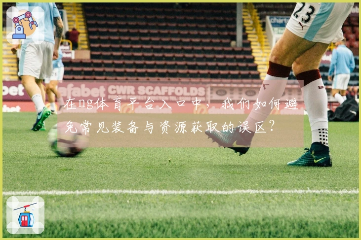 在ng体育平台入口中，我们如何避免常见装备与资源获取的误区？